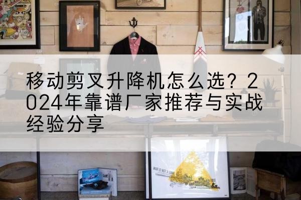 新晃升降平台厂家推荐-移动剪叉升降机怎么选？2024年靠谱厂家推荐与实战经验分享