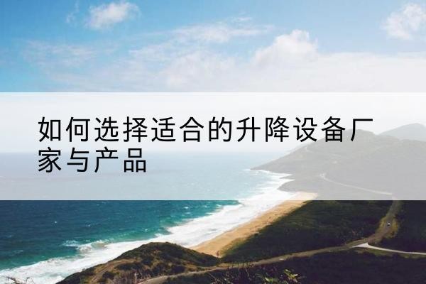 新晃电动升降平台厂家-如何选择适合的升降设备厂家与产品