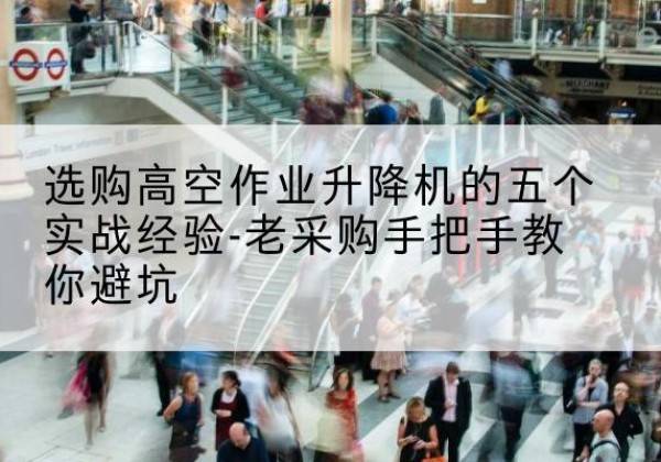 新晃高空作业升降机厂家-选购高空作业升降机的五个实战经验-老采购手把手教你避坑