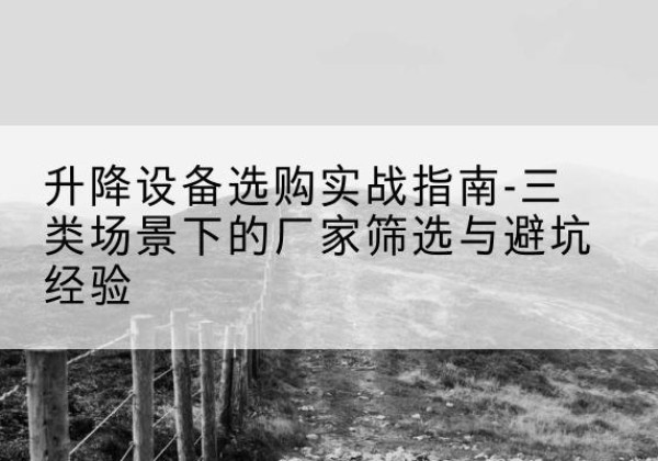 新晃移动式升降机厂家推荐-升降设备选购实战指南-三类场景下的厂家筛选与避坑经验