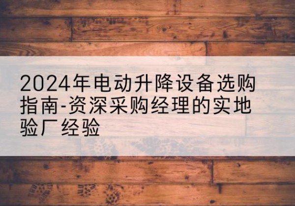 新晃电动剪叉升降平台厂家-2024年电动升降设备选购指南-资深采购经理的实地验厂经验