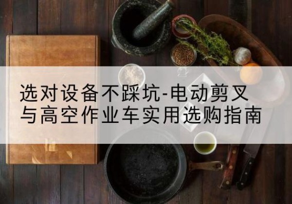 新晃电动剪叉升降平台怎么选-选对设备不踩坑-电动剪叉与高空作业车实用选购指南