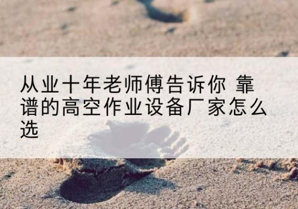 新晃高空作业升降机厂家推荐-从业十年老师傅告诉你 靠谱的高空作业设备厂家怎么选