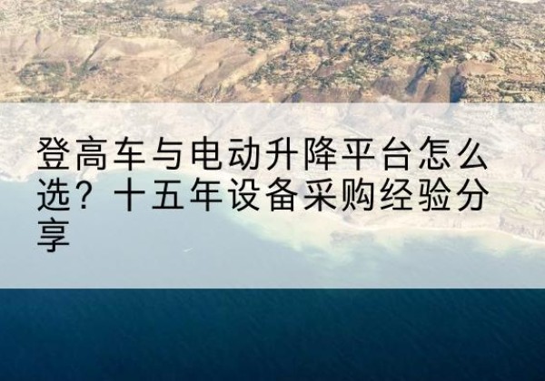 新晃登高车厂家厂家-登高车与电动升降平台怎么选？十五年设备采购经验分享