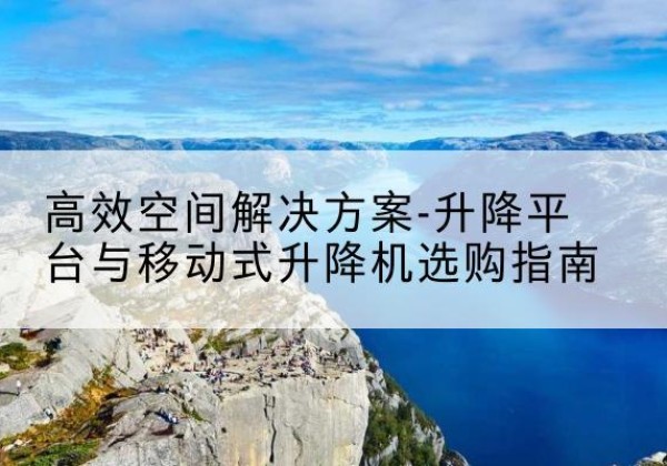 新晃升降平台厂家-*空间解决方案-升降平台与移动式升降机选购指南