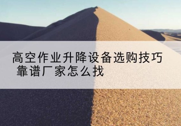 新晃电动升降平台厂家推荐-高空作业升降设备选购技巧 靠谱厂家怎么找