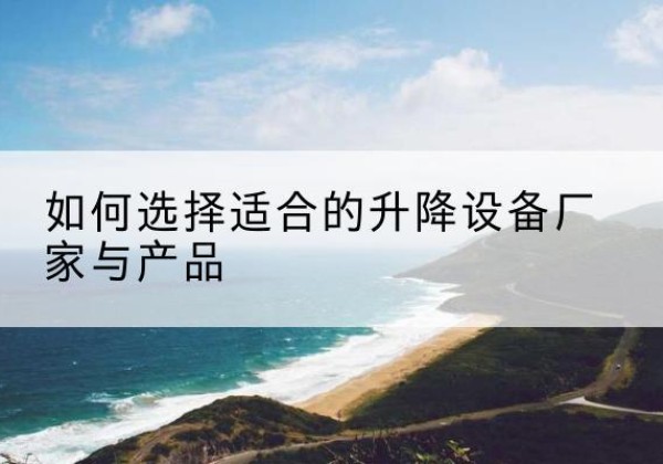 新晃电动升降平台厂家-如何选择适合的升降设备厂家与产品