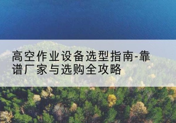 新晃升降车厂家-高空作业设备选型指南-靠谱厂家与选购全攻略