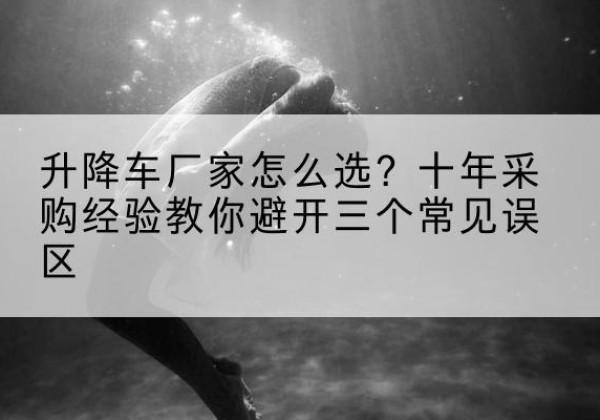 新晃升降车厂家-怎么选？十年采购经验教你避开三个常见误区