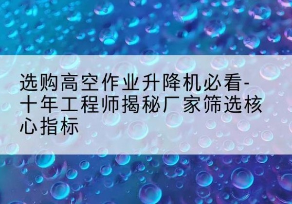 新晃高空作业升降机厂家推荐-选购高空作业升降机必看-十年工程师揭秘厂家筛选核心指标