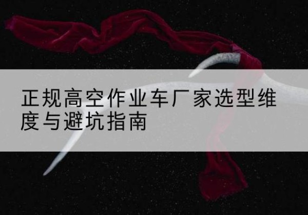 新晃高空作业车厂家-正规选型维度与避坑指南